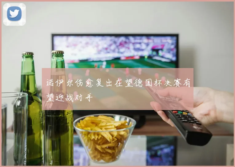 诺伊尔伤愈复出在望德国杯决赛有望迎战对手