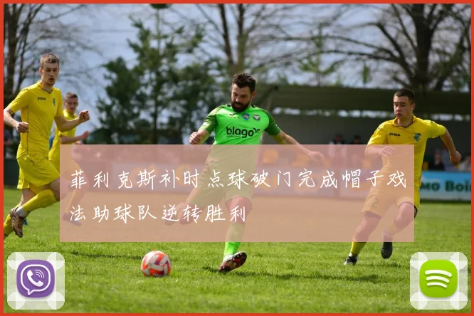 菲利克斯补时点球破门完成帽子戏法助球队逆转胜利