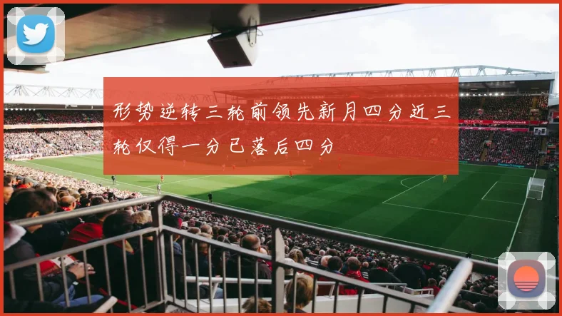 形势逆转三轮前领先新月四分近三轮仅得一分已落后四分