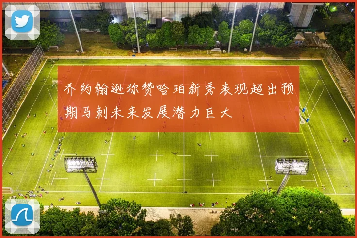 乔约翰逊称赞哈珀新秀表现超出预期马刺未来发展潜力巨大