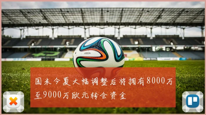 国米今夏大幅调整后将拥有8000万至9000万欧元转会资金