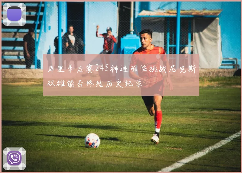 库里季后赛245神迹面临挑战尼克斯双雄能否终结历史纪录