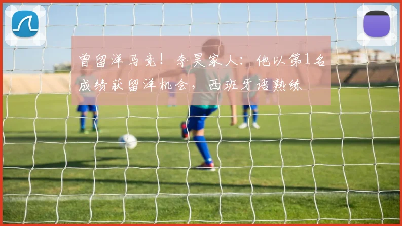 曾留洋马竞！李昊家人：他以第1名成绩获留洋机会，西班牙语熟练